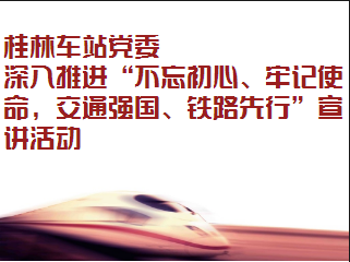 桂林車站黨委深入推進“不忘初心、牢記使命，交通強國、鐵路先行